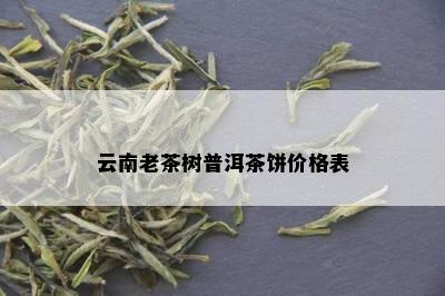 云南老茶树普洱茶饼价格表