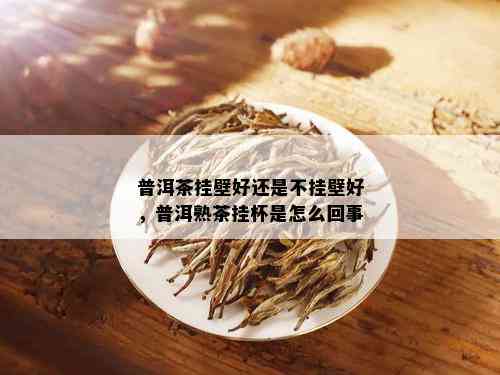 普洱茶挂壁好还是不挂壁好，普洱熟茶挂杯是怎么回事