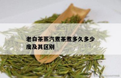 老白茶蒸汽煮茶煮多久多少度及其区别