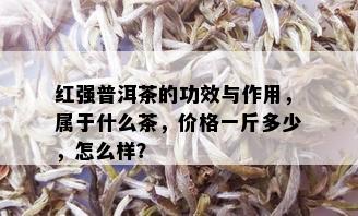 红强普洱茶的功效与作用，属于什么茶，价格一斤多少，怎么样？