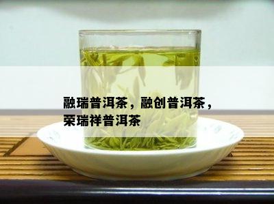 融瑞普洱茶，融创普洱茶，荣瑞祥普洱茶