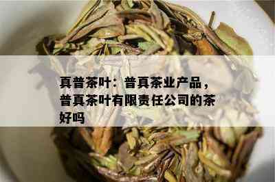 真普茶叶：普真茶业产品，普真茶叶有限责任公司的茶好吗