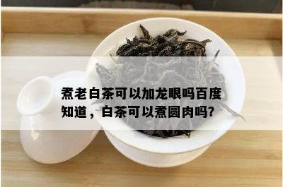 煮老白茶可以加龙眼吗百度知道，白茶可以煮圆肉吗？