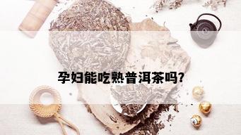 孕妇能吃熟普洱茶吗？