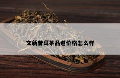 文新普洱茶品道价格怎么样