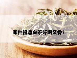 哪种福鼎白茶好喝又香？