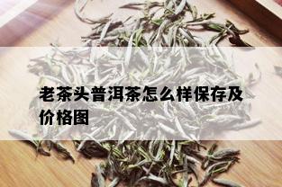 老茶头普洱茶怎么样保存及价格图