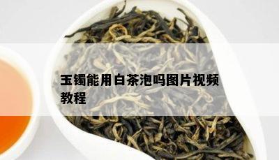 玉镯能用白茶泡吗图片视频教程