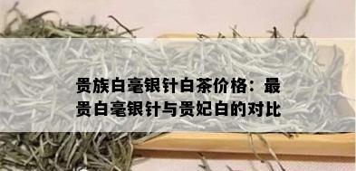 贵族白毫银针白茶价格：最贵白毫银针与贵妃白的对比