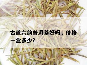 古道六韵普洱茶好吗，价格一盒多少？