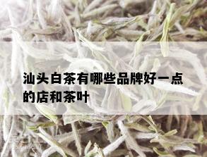 汕头白茶有哪些品牌好一点的店和茶叶