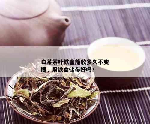 白茶茶叶铁盒能放多久不变质，用铁盒储存好吗？