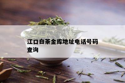 江口白茶金库地址电话号码查询