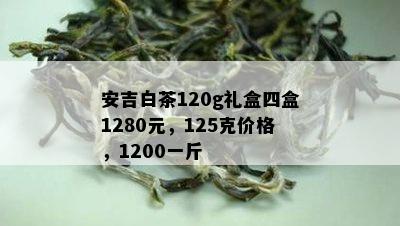 安吉白茶120g礼盒四盒1280元，125克价格，1200一斤