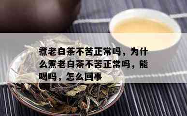 煮老白茶不苦正常吗，为什么煮老白茶不苦正常吗，能喝吗，怎么回事