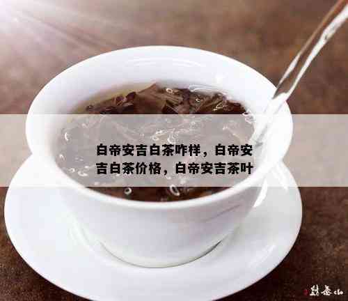 白帝安吉白茶咋样，白帝安吉白茶价格，白帝安吉茶叶