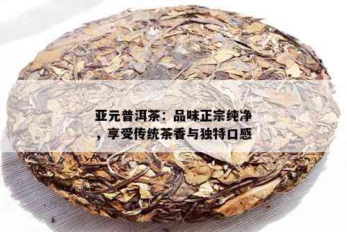 亚元普洱茶：品味正宗纯净，享受传统茶香与独特口感