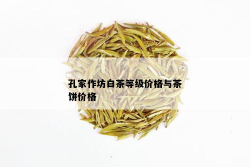 孔家作坊白茶等级价格与茶饼价格