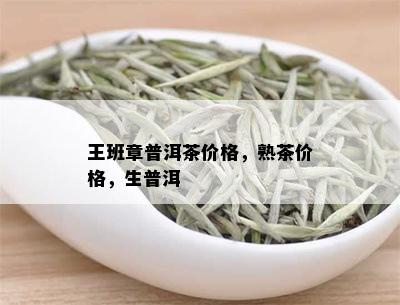 王班章普洱茶价格，熟茶价格，生普洱