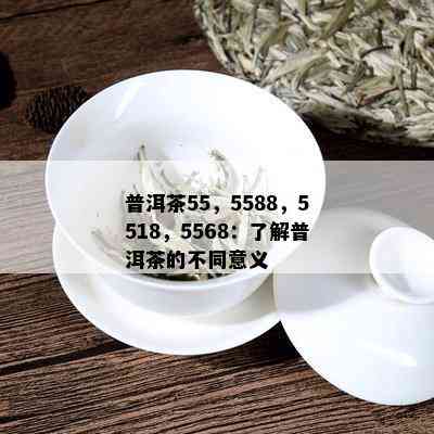 普洱茶55，5588，5518，5568：了解普洱茶的不同意义