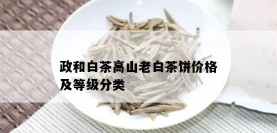 政和白茶高山老白茶饼价格及等级分类