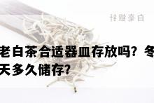 老白茶合适器皿存放吗？冬天多久储存？