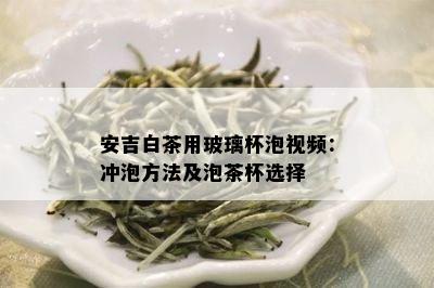 安吉白茶用玻璃杯泡视频：冲泡方法及泡茶杯选择