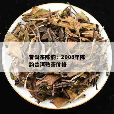 普洱茶陈韵：2008年陈韵普洱熟茶价格