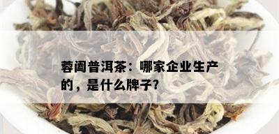 蓉阖普洱茶：哪家企业生产的，是什么牌子？