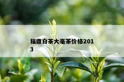 福鼎白茶大毫茶价格2013