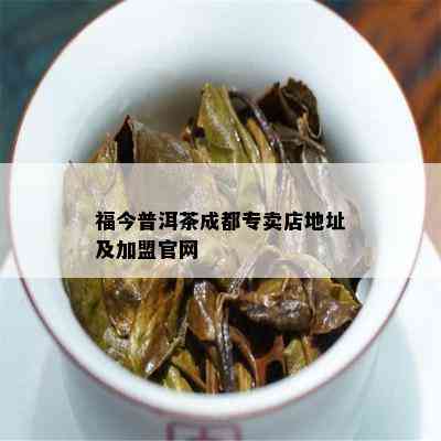 福今普洱茶成都专卖店地址及加盟官网