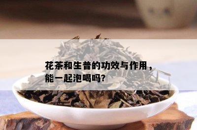 花茶和生普的功效与作用，能一起泡喝吗？