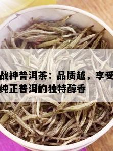 战神普洱茶：品质越，享受纯正普洱的独特醇香