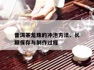 普洱茶龙珠的冲泡方法、长期保存与制作过程