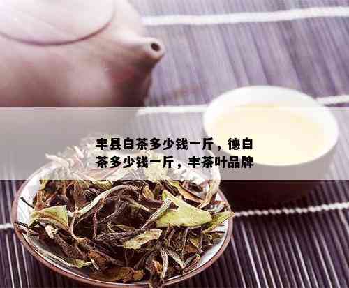 丰县白茶多少钱一斤，德白茶多少钱一斤，丰茶叶品牌