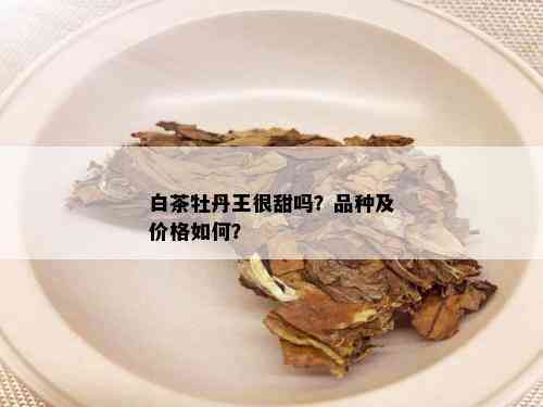 白茶牡丹王很甜吗？品种及价格如何？