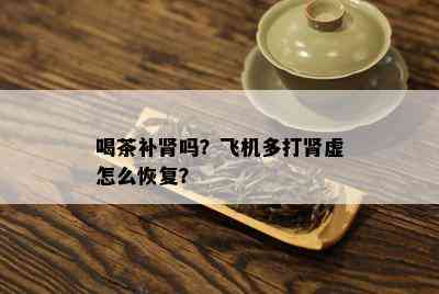 喝茶补肾吗？飞机多打肾虚怎么恢复？