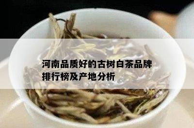 河南品质好的古树白茶品牌排行榜及产地分析