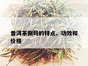 普洱茶捌玛的特点、功效和价格