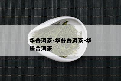 华普洱茶-华普普洱茶-华腾普洱茶