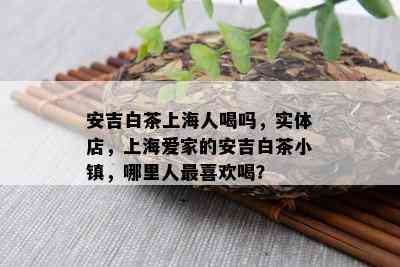 安吉白茶上海人喝吗，实体店，上海爱家的安吉白茶小镇，哪里人最喜欢喝？