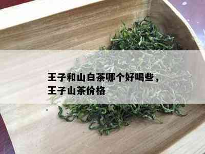 王子和山白茶哪个好喝些，王子山茶价格