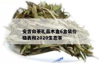 安吉白茶礼品木盒6盒装价格表和2020生态茶