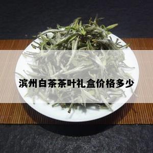 滨州白茶茶叶礼盒价格多少