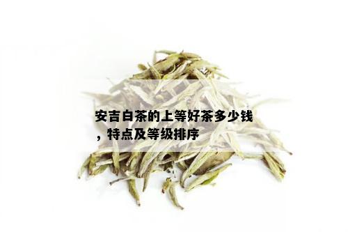 安吉白茶的上等好茶多少钱，特点及等级排序