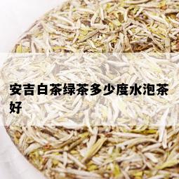 安吉白茶绿茶多少度水泡茶好