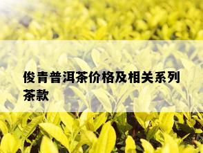 俊青普洱茶价格及相关系列茶款