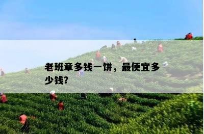 老班章多钱一饼，更便宜多少钱？