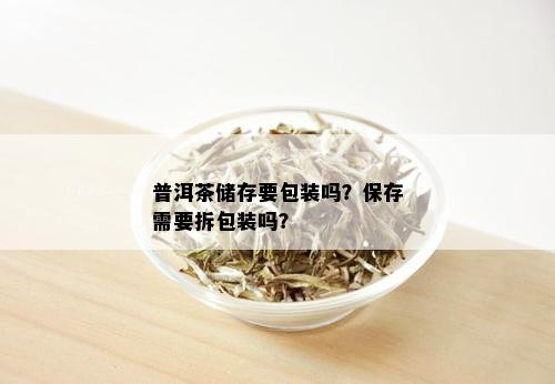 普洱茶储存要包装吗？保存需要拆包装吗？