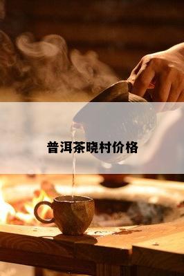 普洱茶晓村价格